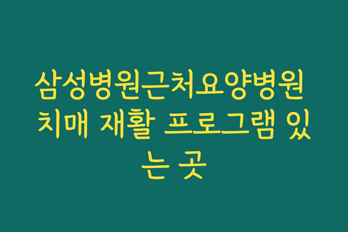 삼성병원근처요양병원 치매 재활 프로그램 있는 곳