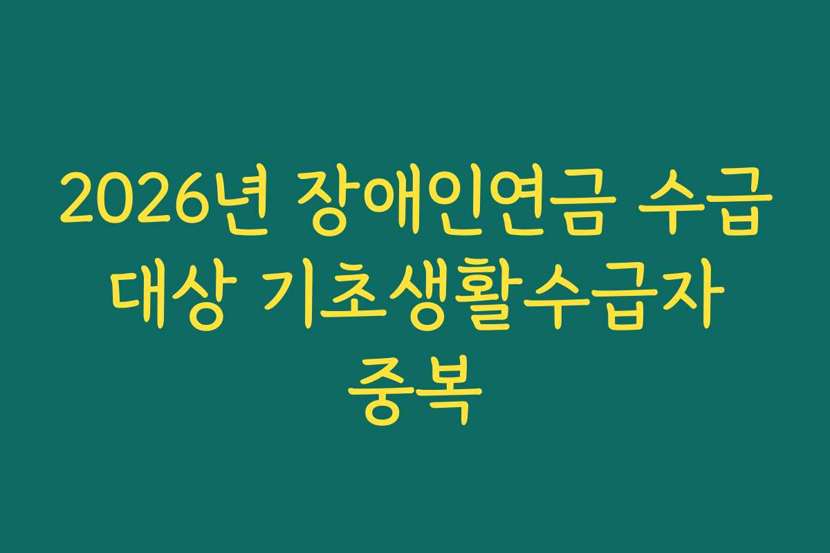 2026년 장애인연금 수급 대상 기초생활수급자 중복 2026년 장애인연금 수급 대상 기초생활수급자 중복
