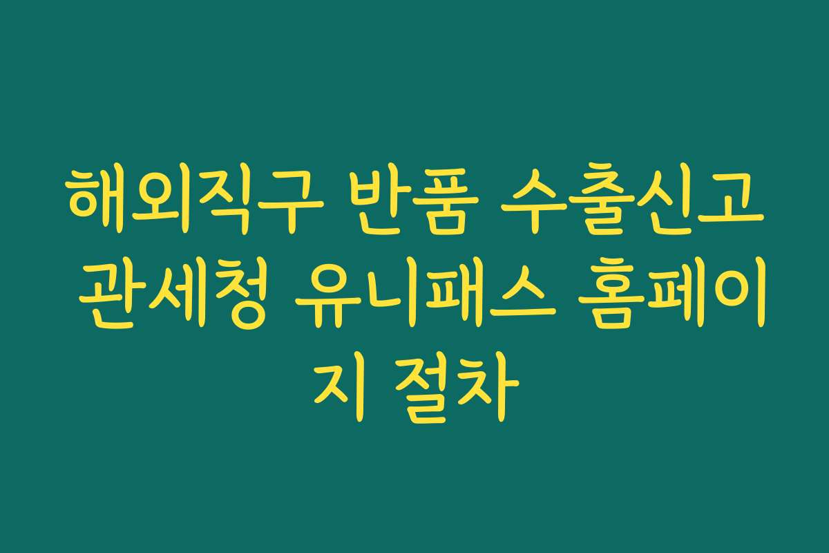 해외직구 반품 수출신고 관세청 유니패스 홈페이지 절차