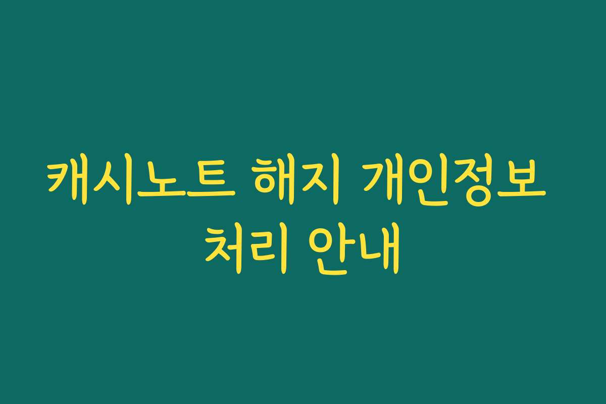 캐시노트 해지 개인정보 처리 안내