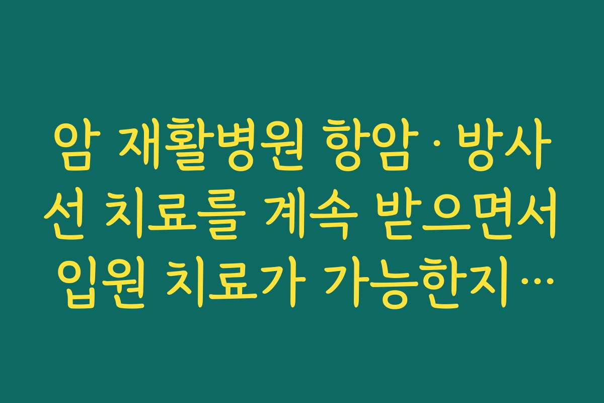 암 재활병원 항암·방사선 치료를 계속 받으면서 입원 치료가 가능한지 미리 확인해야 할 점