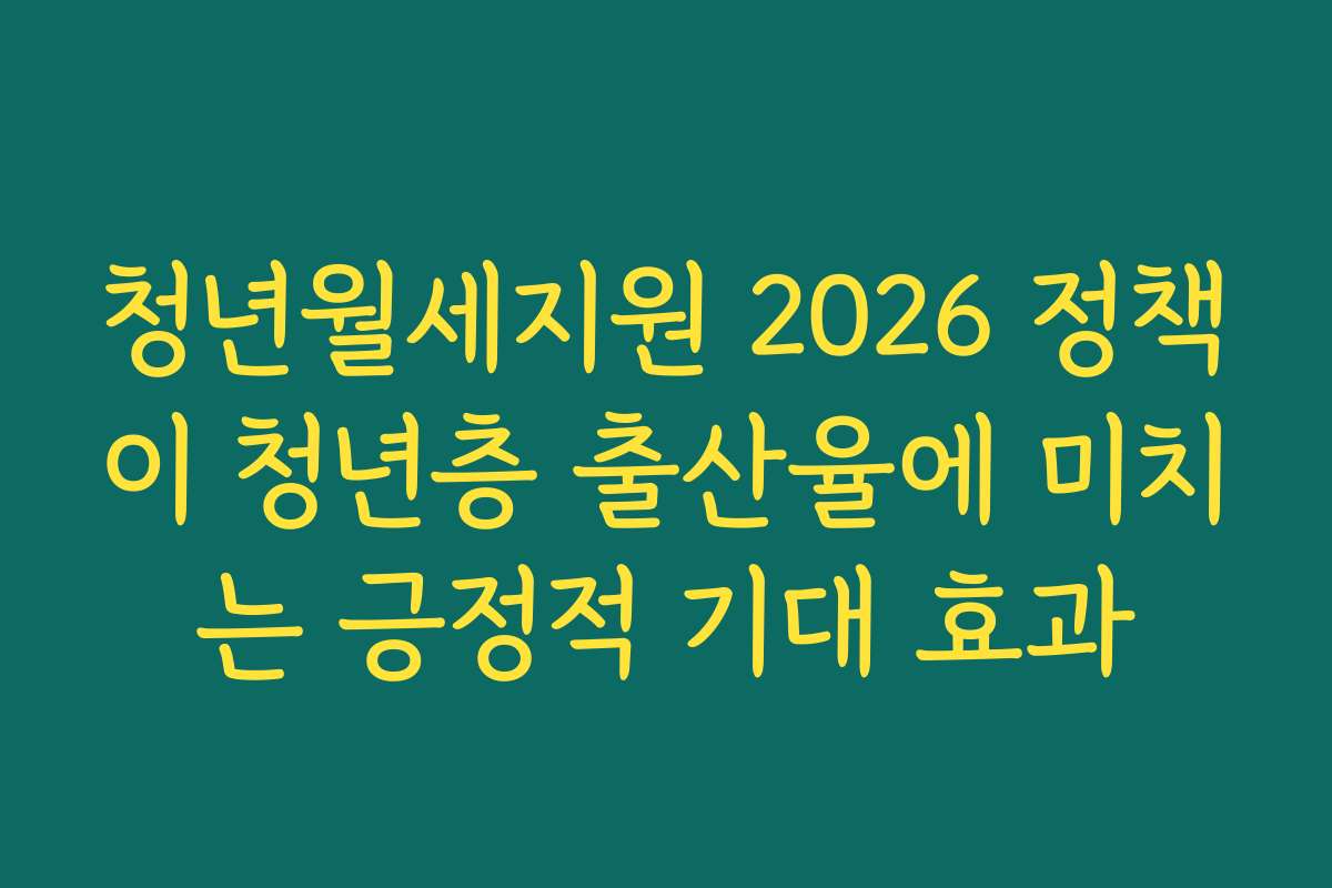 청년월세지원 2026 정책이 청년층 출산율에 미치는 긍정적 기대 효과