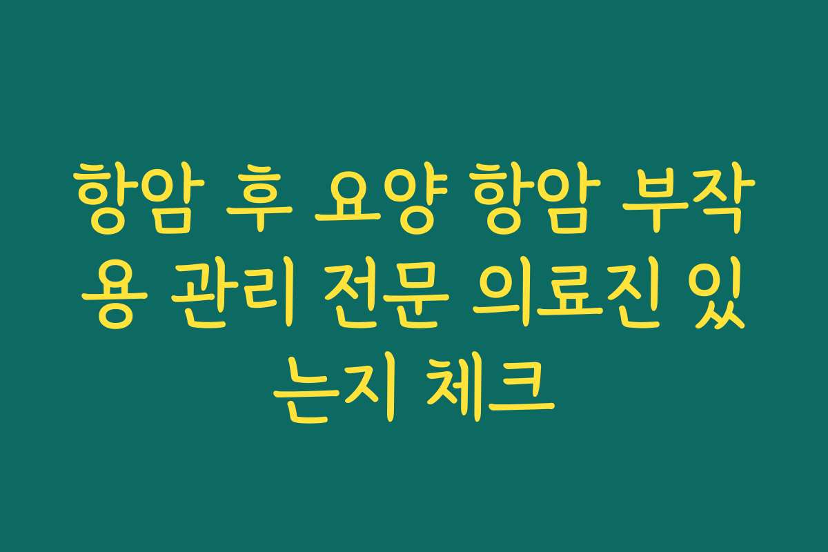 항암 후 요양 항암 부작용 관리 전문 의료진 있는지 체크