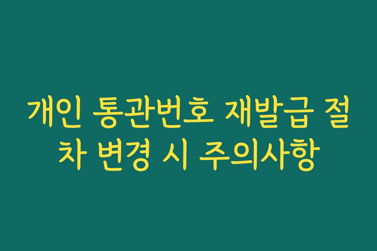 개인 통관번호 재발급 절차 변경 시 주의사항