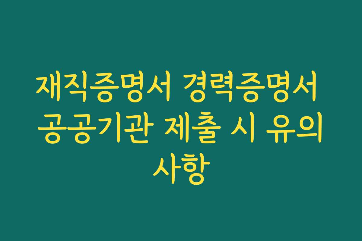 재직증명서 경력증명서 공공기관 제출 시 유의사항