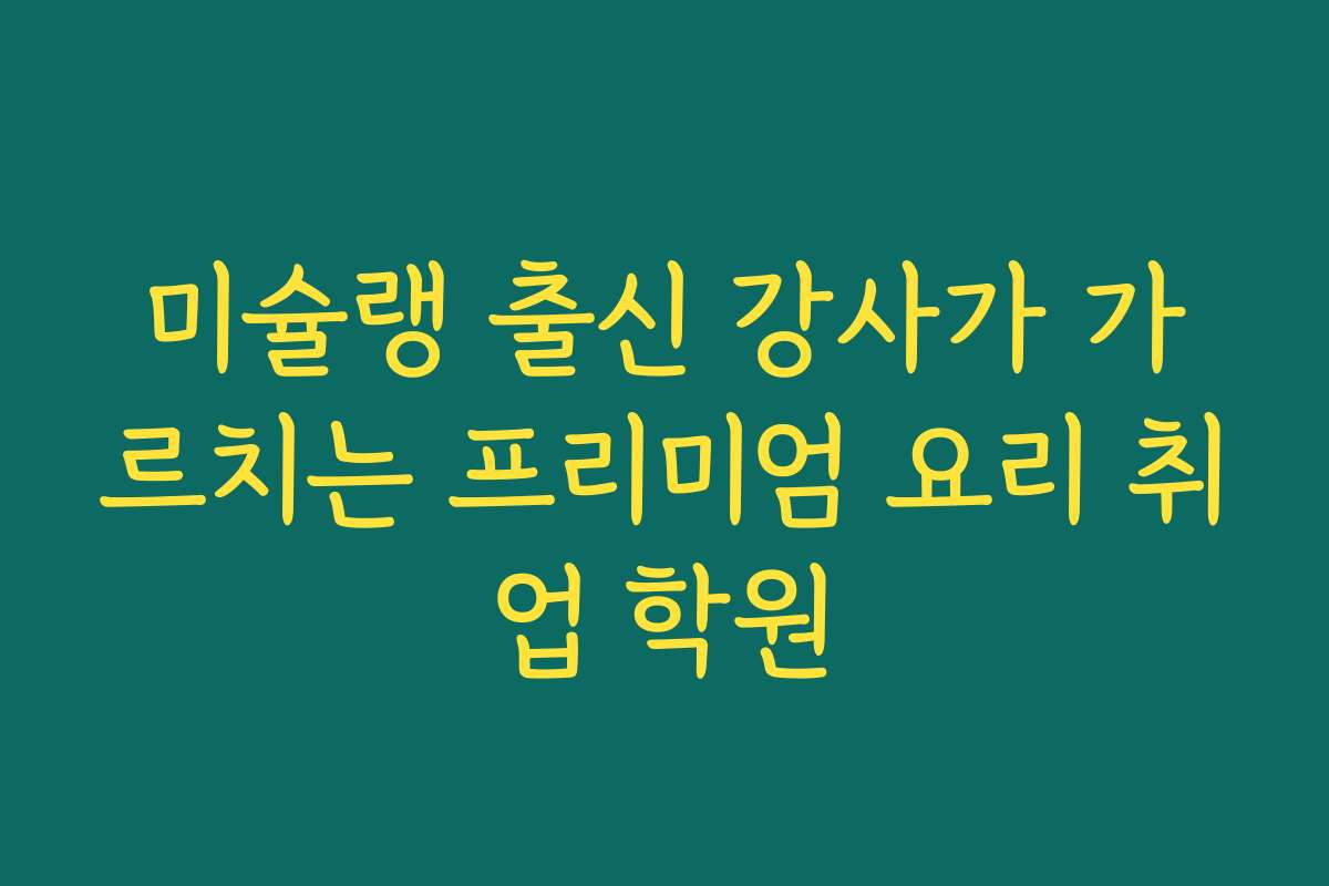 미슐랭 출신 강사가 가르치는 프리미엄 요리 취업 학원