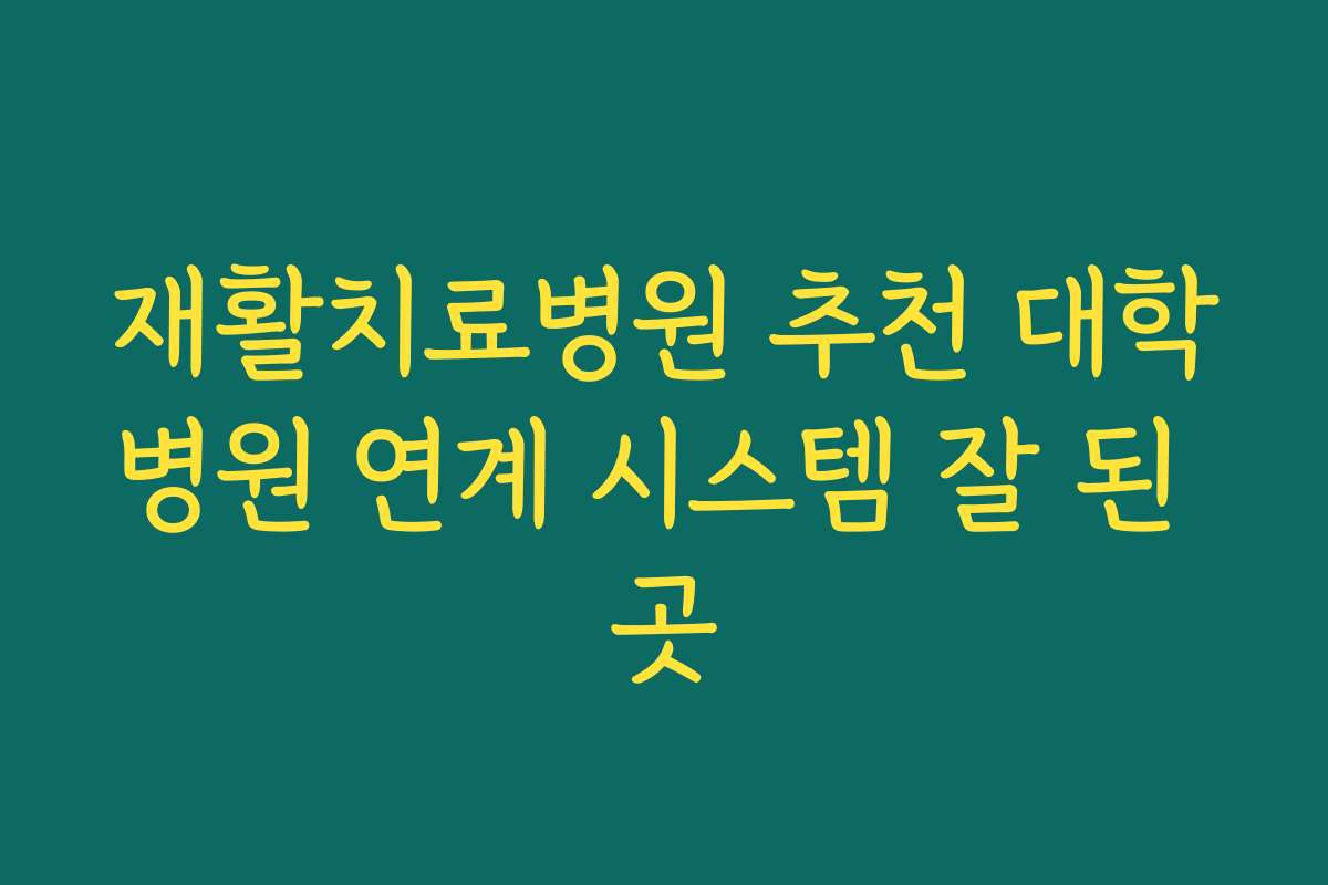 재활치료병원 추천 대학병원 연계 시스템 잘 된 곳