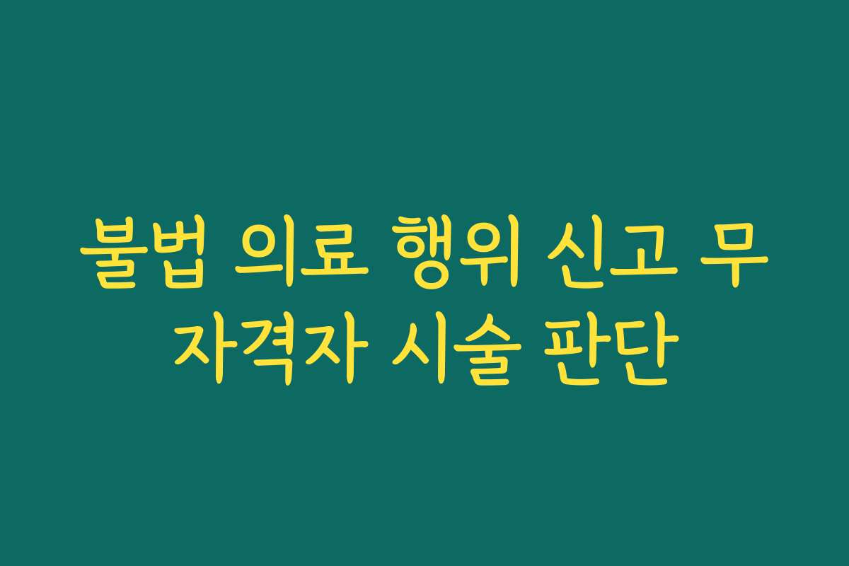 불법 의료 행위 신고 무자격자 시술 판단