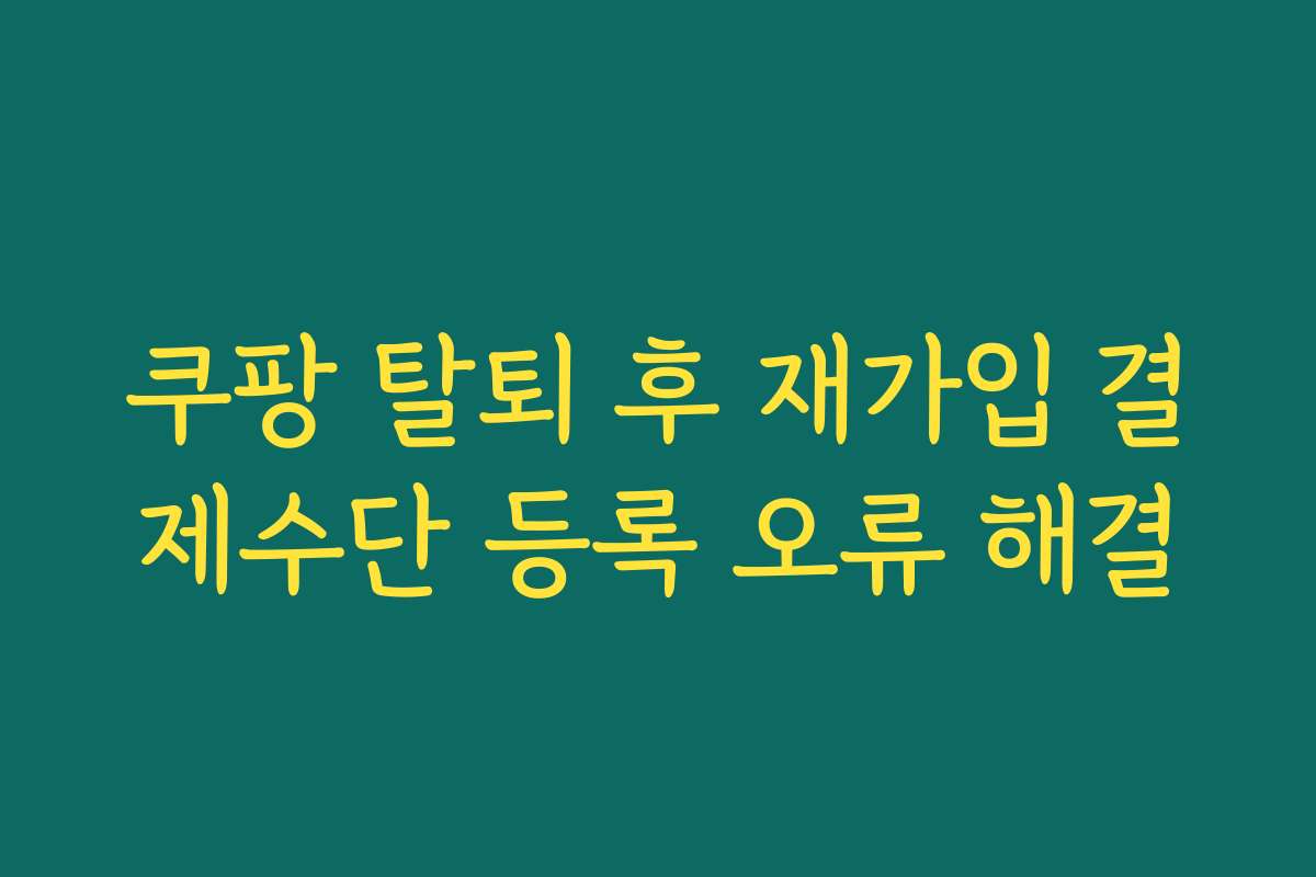 쿠팡 탈퇴 후 재가입 결제수단 등록 오류 해결