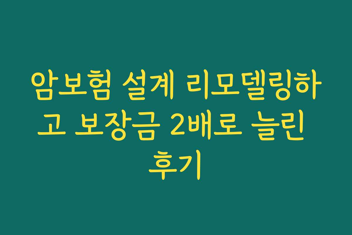암보험 설계 리모델링하고 보장금 2배로 늘린 후기