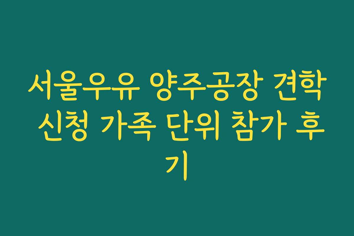 서울우유 양주공장 견학 신청 가족 단위 참가 후기