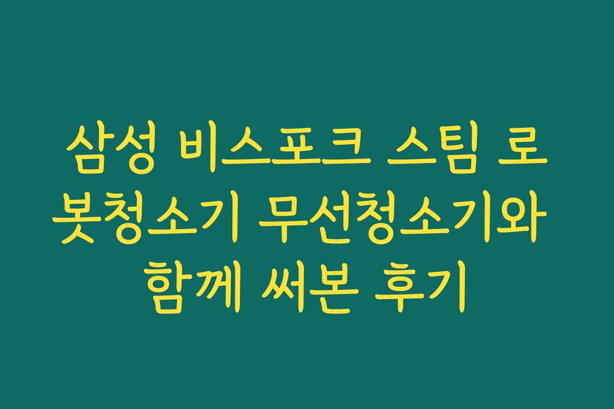 삼성 비스포크 스팀 로봇청소기 무선청소기와 함께 써본 후기
