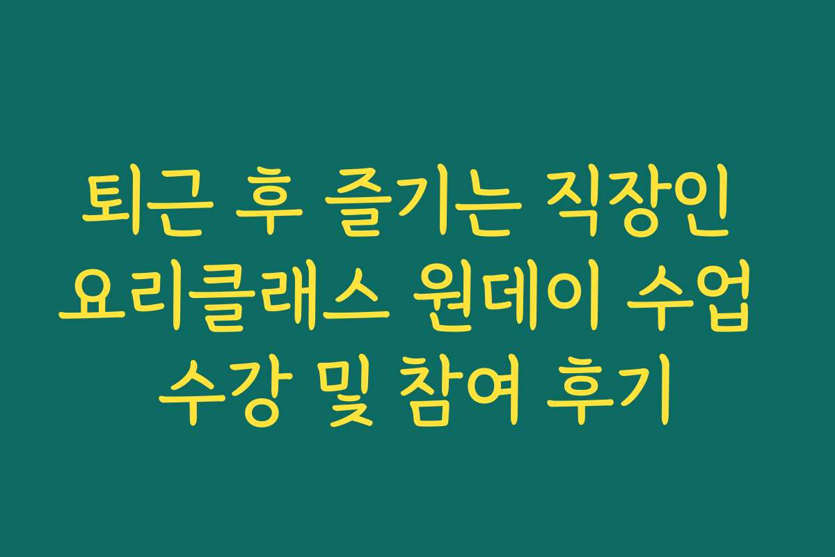 퇴근 후 즐기는 직장인 요리클래스 원데이 수업 수강 및 참여 후기
