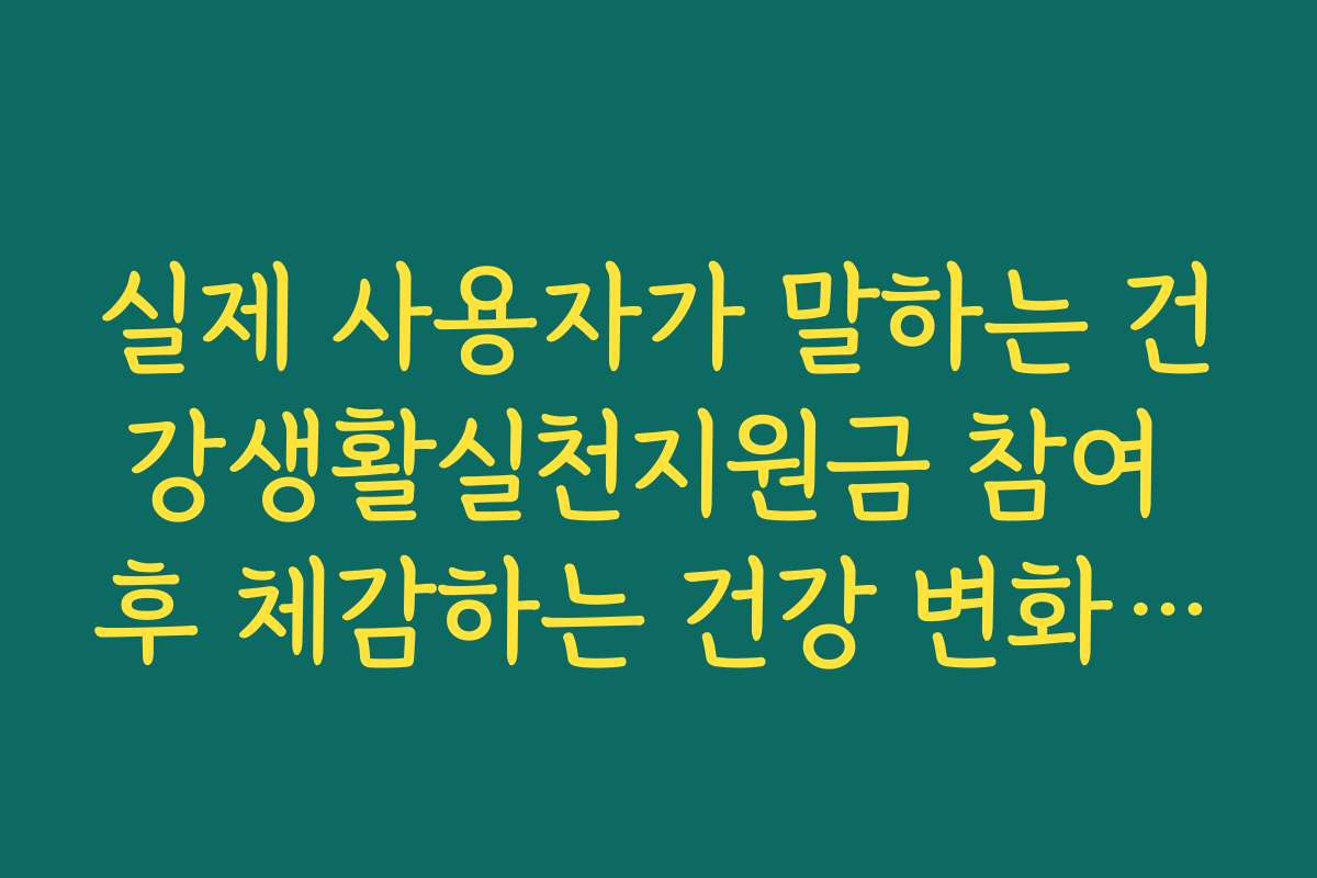 실제 사용자가 말하는 건강생활실천지원금 참여 후 체감하는 건강 변화 후기