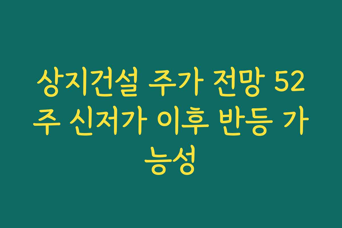 상지건설 주가 전망 52주 신저가 이후 반등 가능성
