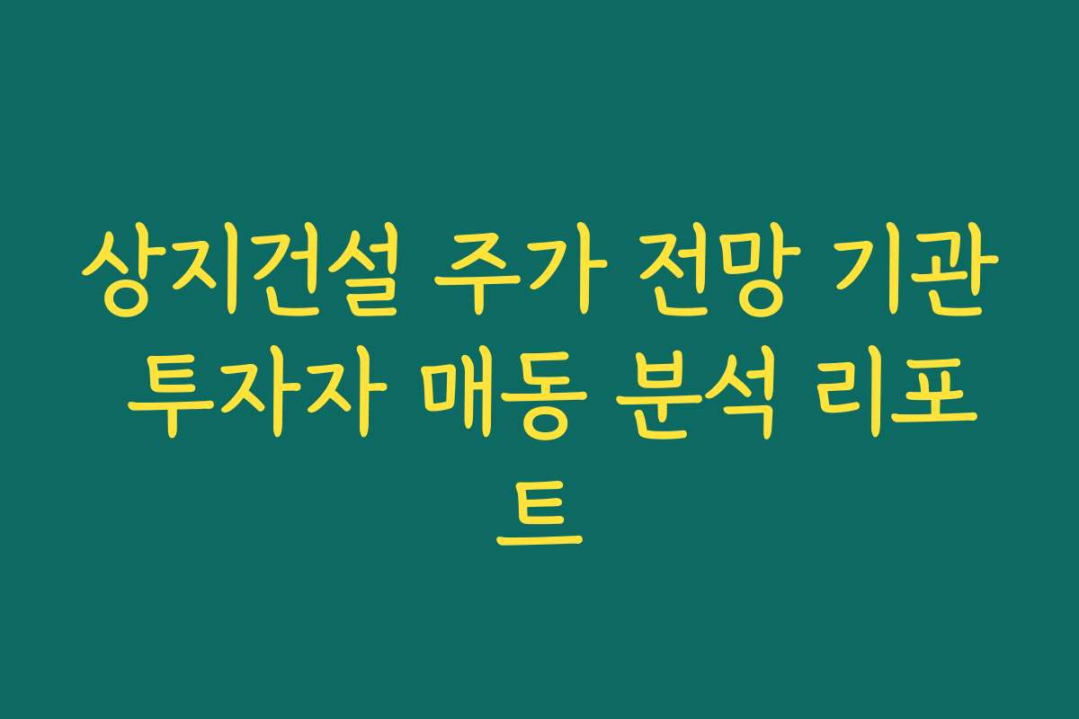 상지건설 주가 전망 기관 투자자 매동 분석 리포트