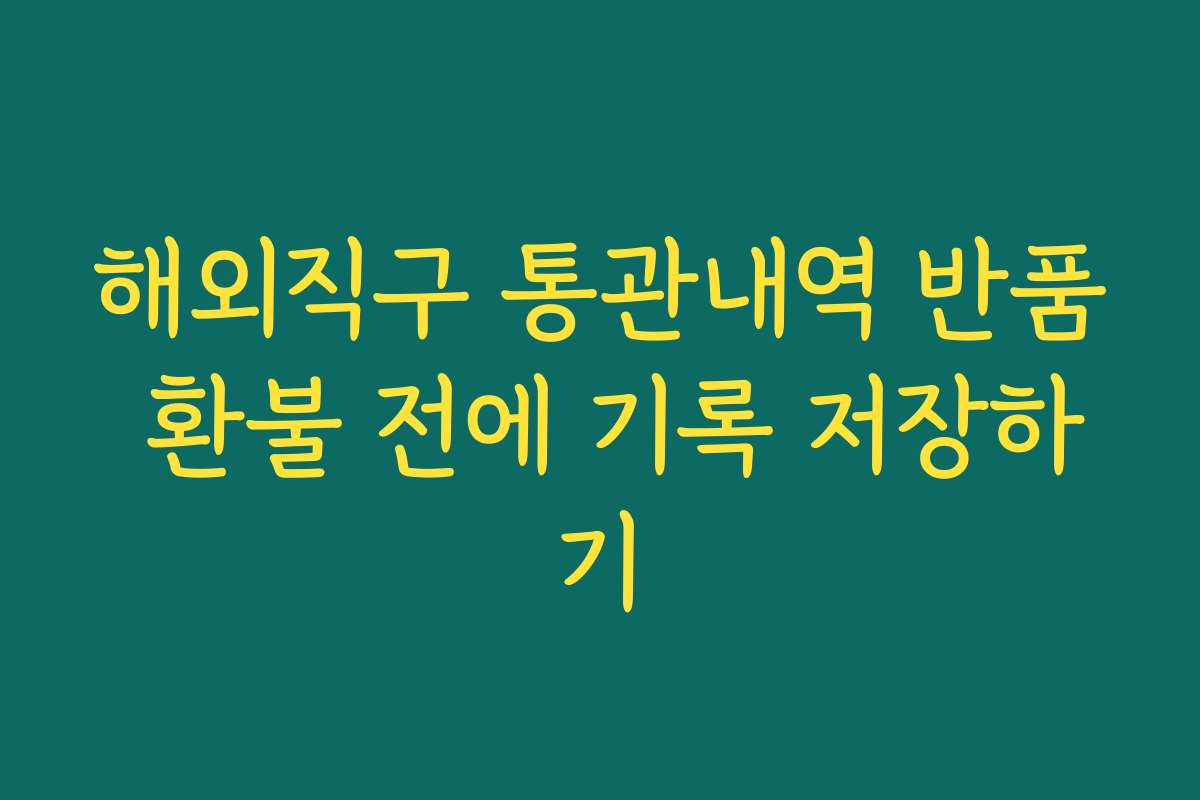 해외직구 통관내역 반품 환불 전에 기록 저장하기