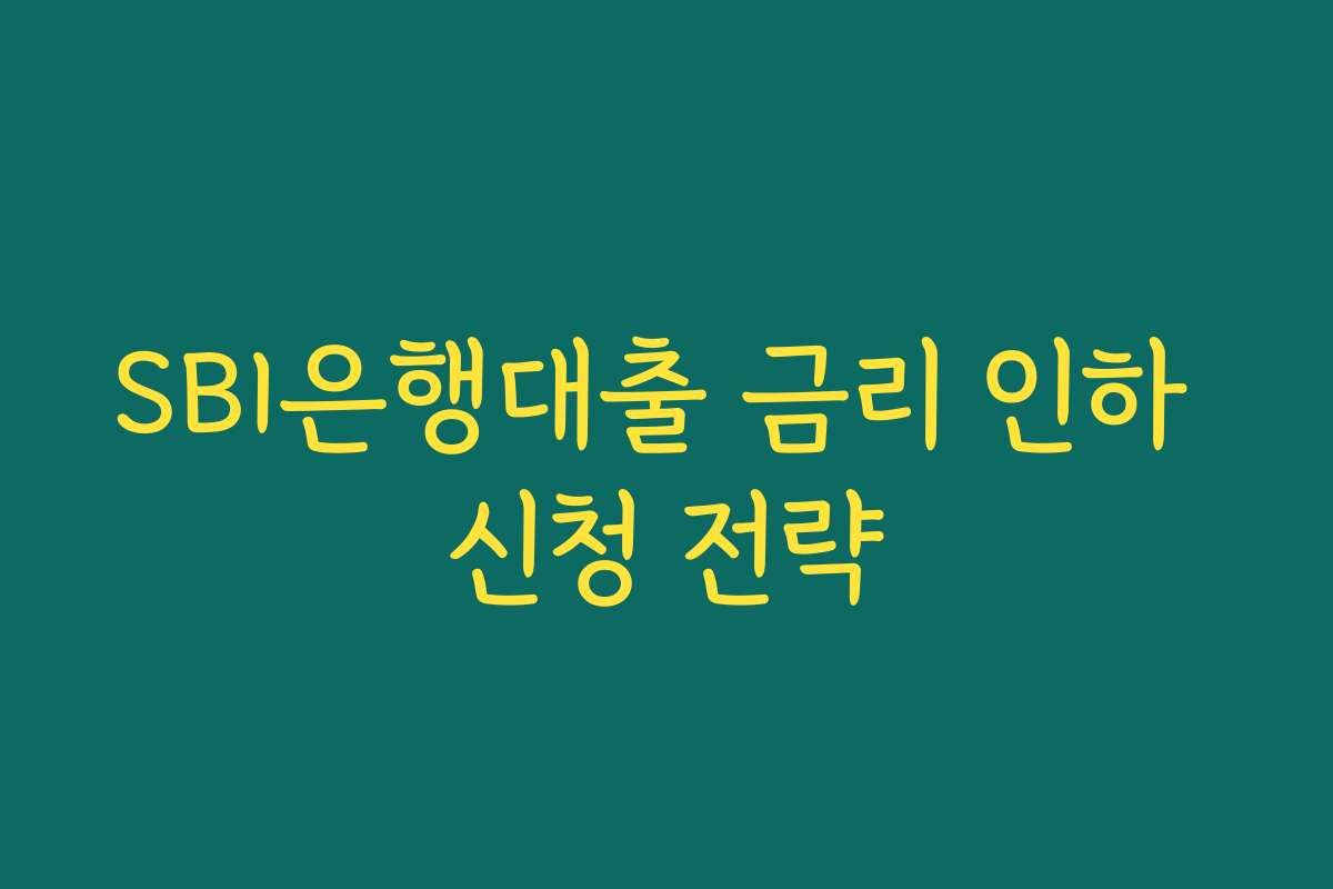 SBI은행대출 금리 인하 신청 전략