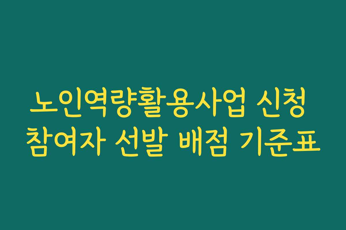 노인역량활용사업 신청 참여자 선발 배점 기준표