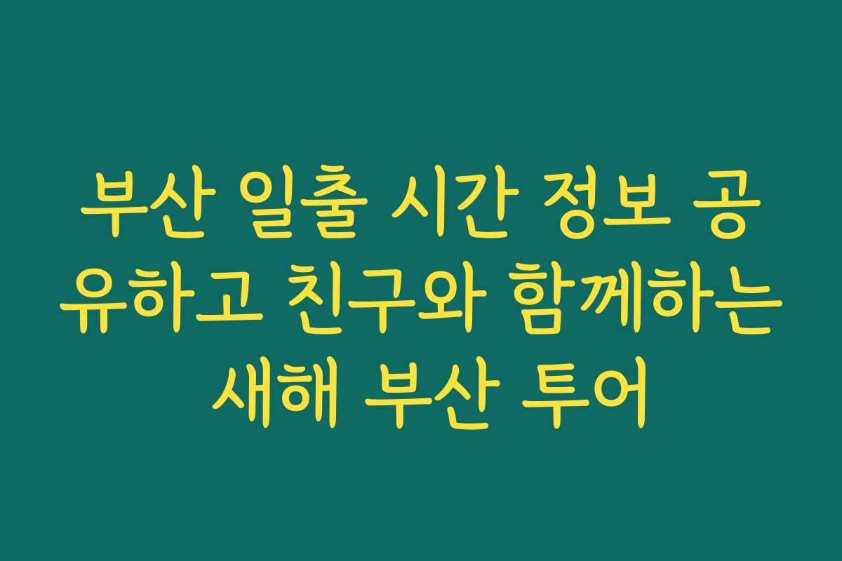 부산 일출 시간 정보 공유하고 친구와 함께하는 새해 부산 투어