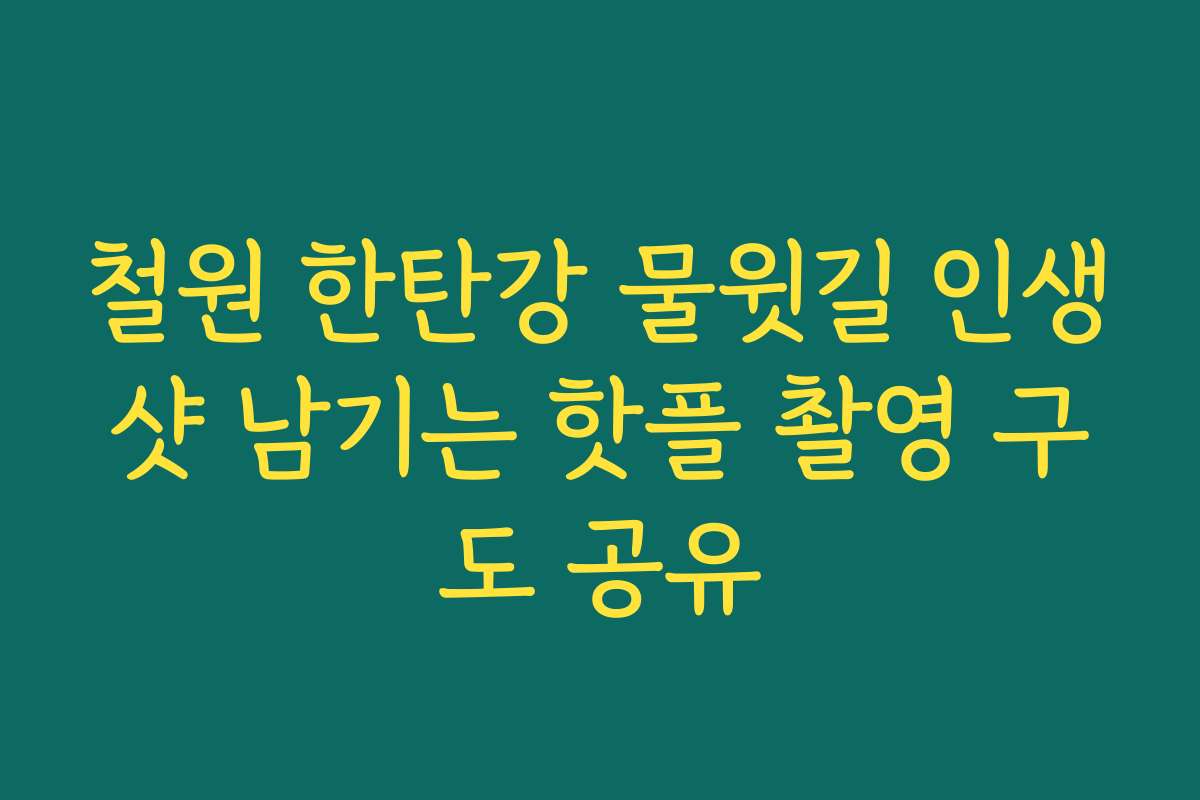 철원 한탄강 물윗길 인생샷 남기는 핫플 촬영 구도 공유