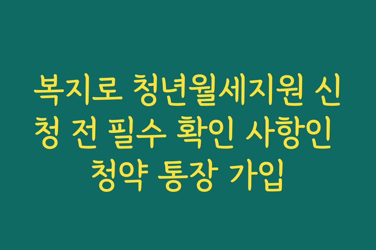 복지로 청년월세지원 신청 전 필수 확인 사항인 청약 통장 가입