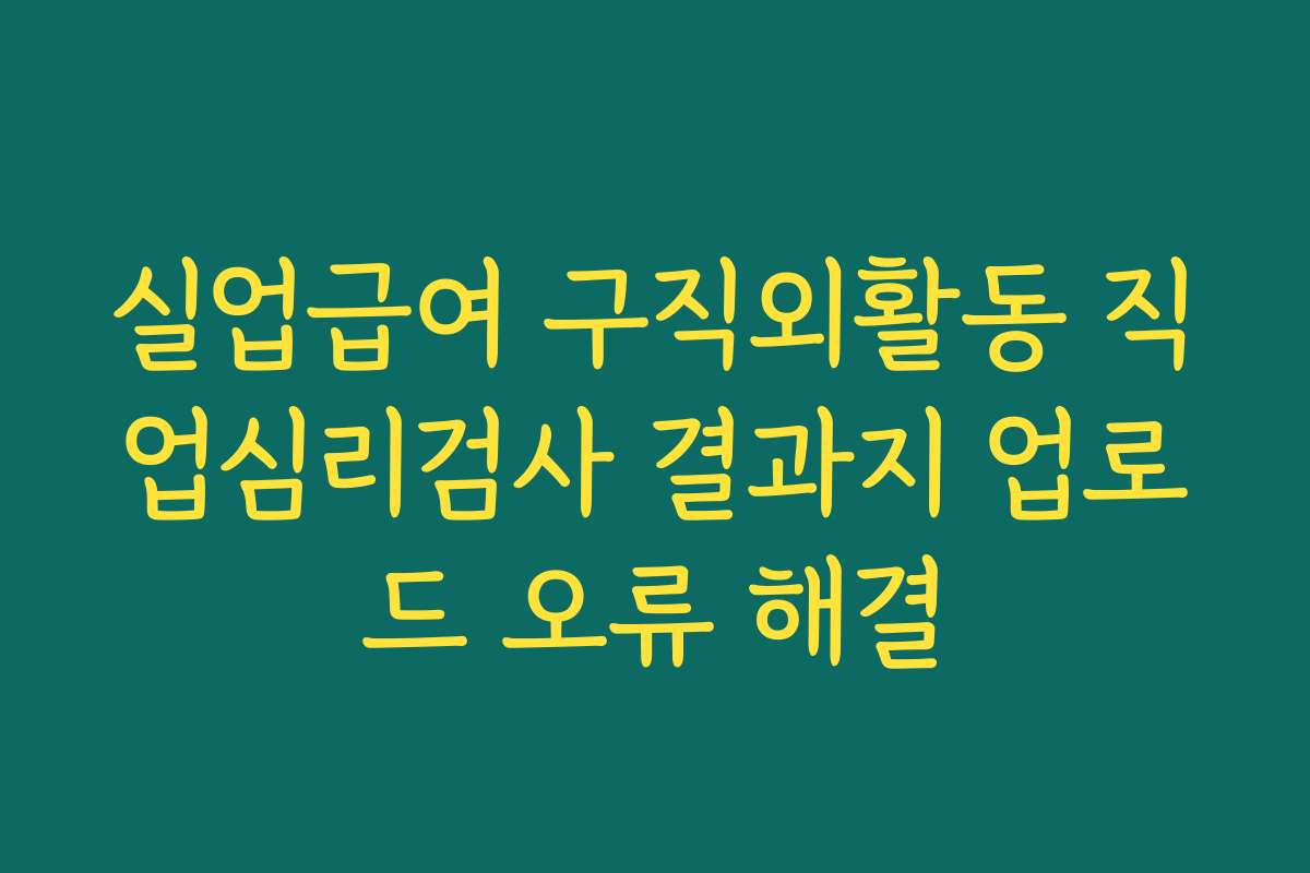 실업급여 구직외활동 직업심리검사 결과지 업로드 오류 해결