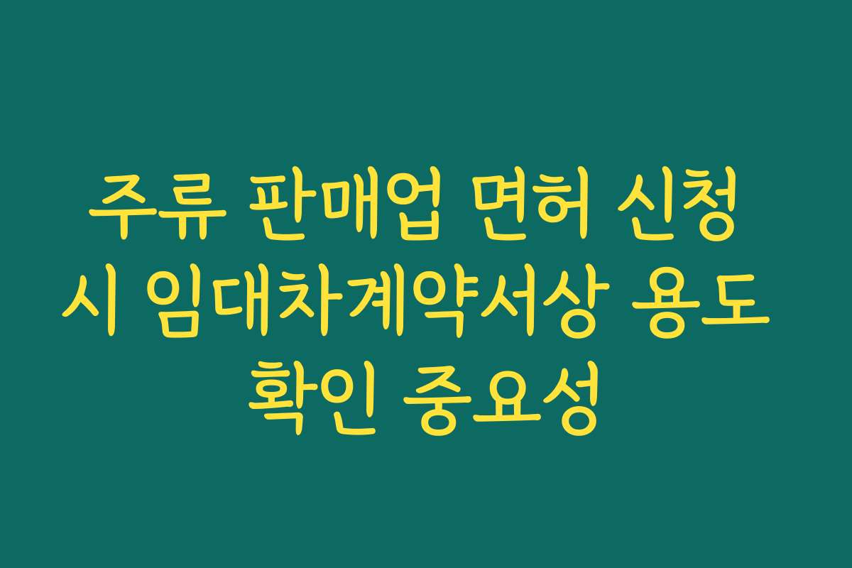 주류 판매업 면허 신청 시 임대차계약서상 용도 확인 중요성