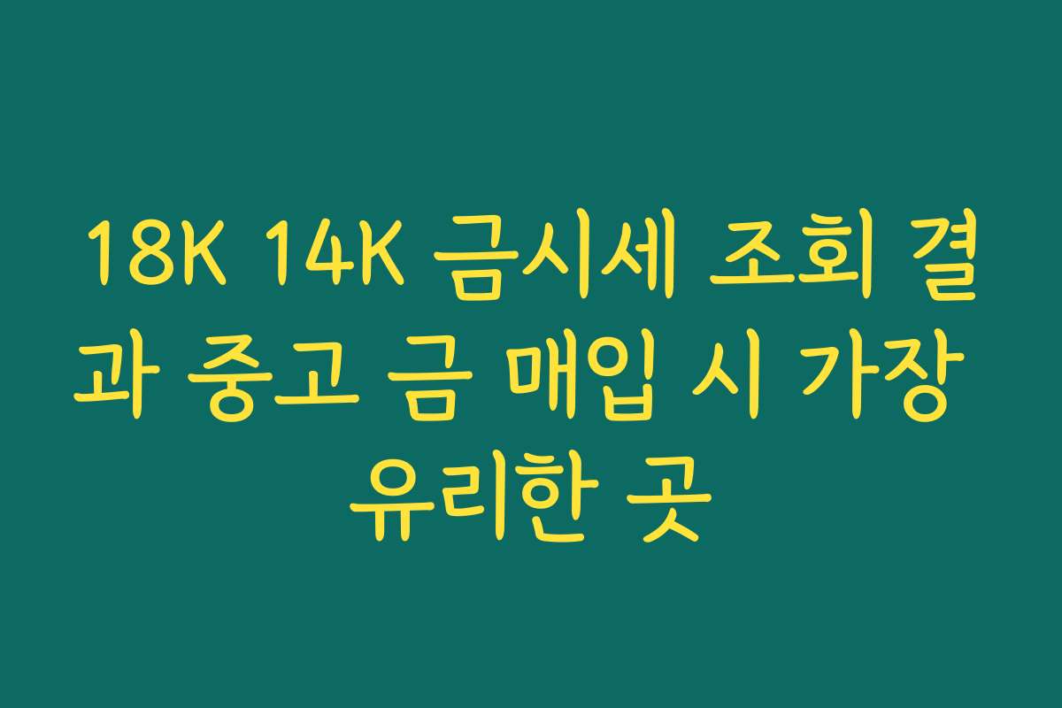 18K 14K 금시세 조회 결과 중고 금 매입 시 가장 유리한 곳