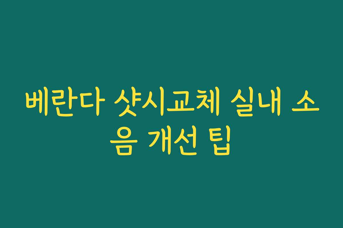 베란다 샷시교체 실내 소음 개선 팁