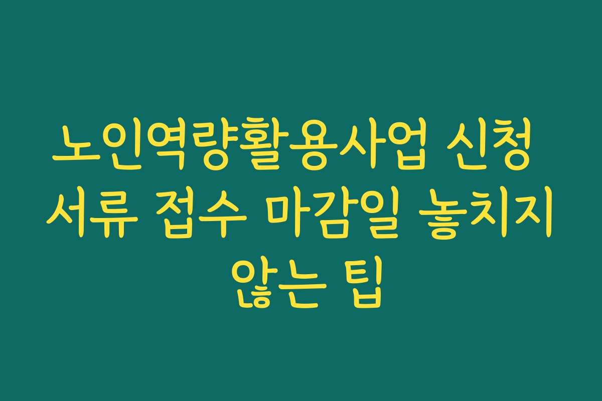 노인역량활용사업 신청 서류 접수 마감일 놓치지 않는 팁