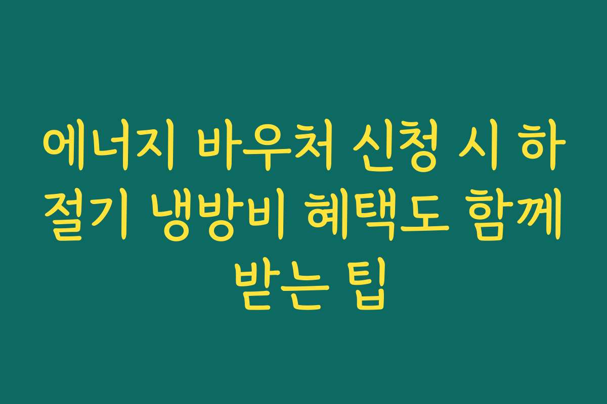 에너지 바우처 신청 시 하절기 냉방비 혜택도 함께 받는 팁