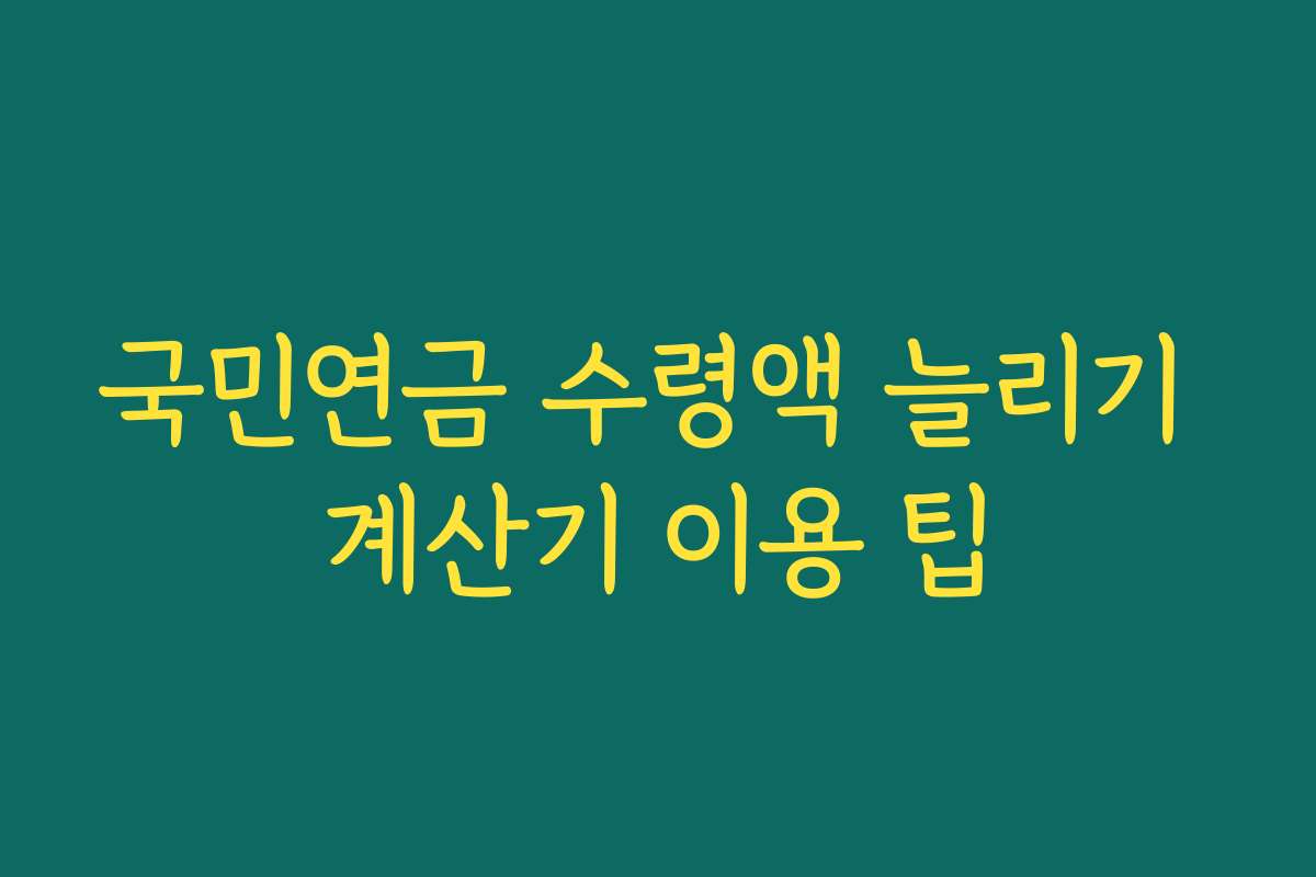 국민연금 수령액 늘리기 계산기 이용 팁