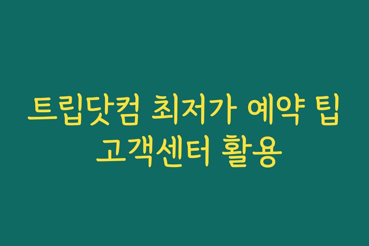 트립닷컴 최저가 예약 팁 고객센터 활용