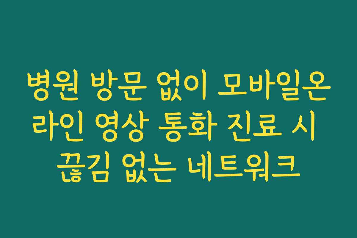 병원 방문 없이 모바일온라인 영상 통화 진료 시 끊김 없는 네트워크