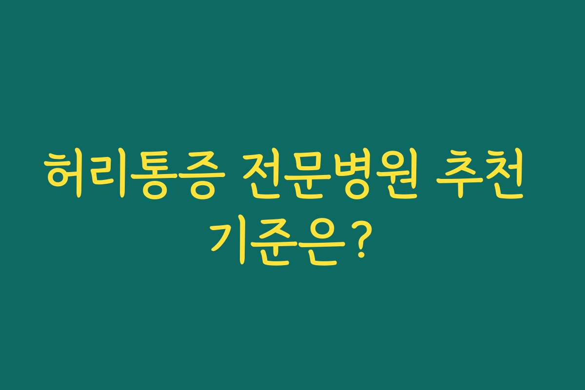허리통증 전문병원 추천 기준은?