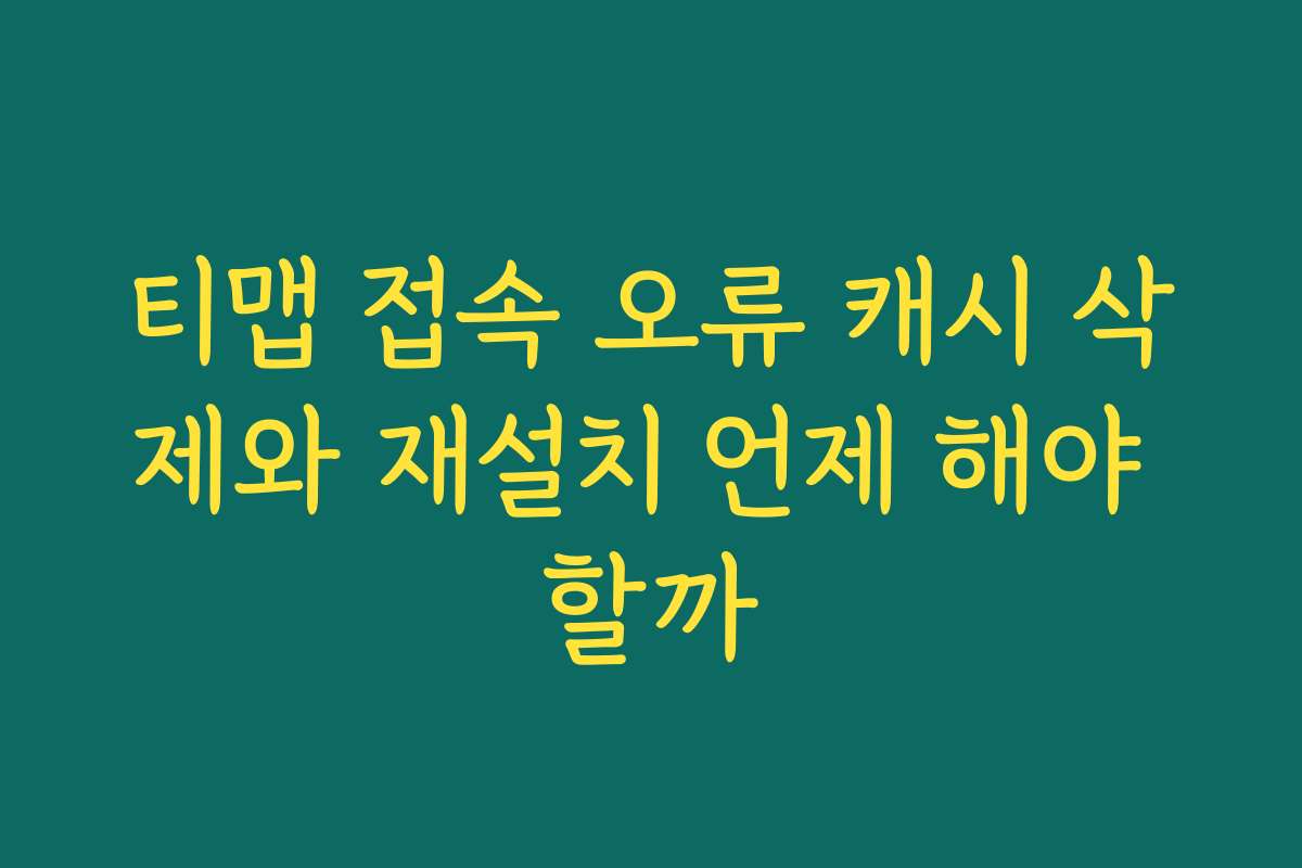 티맵 접속 오류 캐시 삭제와 재설치 언제 해야 할까