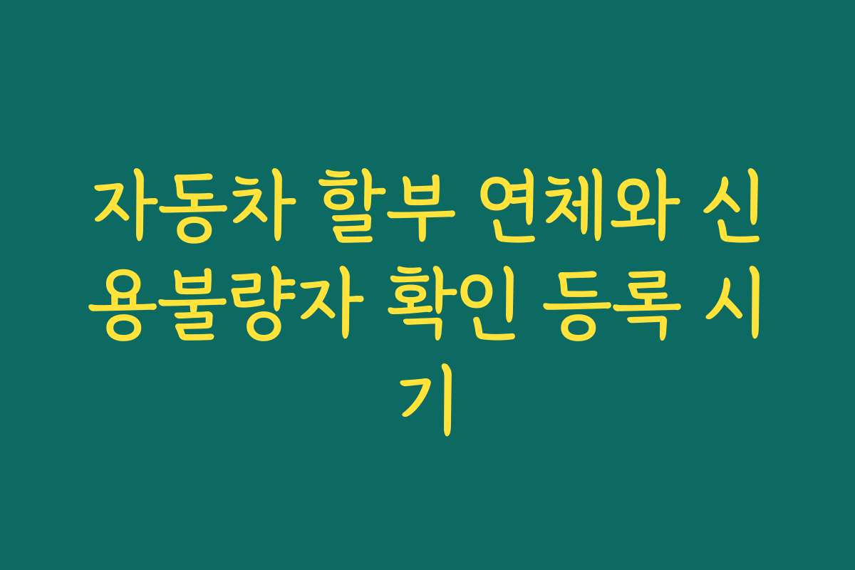 자동차 할부 연체와 신용불량자 확인 등록 시기 자동차 할부 연체와 신용불량자 확인 등록 시기