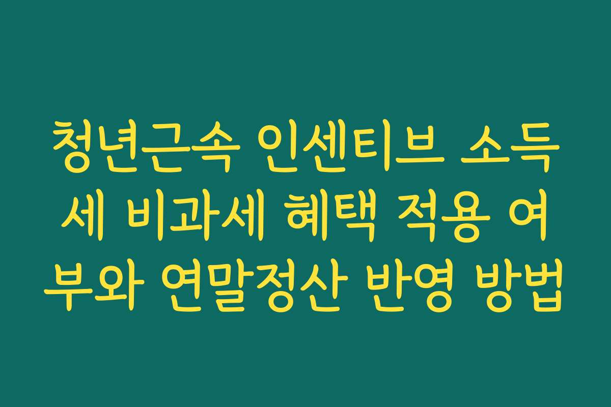 청년근속 인센티브 소득세 비과세 혜택 적용 여부와 연말정산 반영 방법