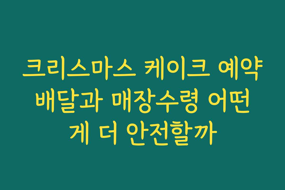 크리스마스 케이크 예약 배달과 매장수령 어떤 게 더 안전할까