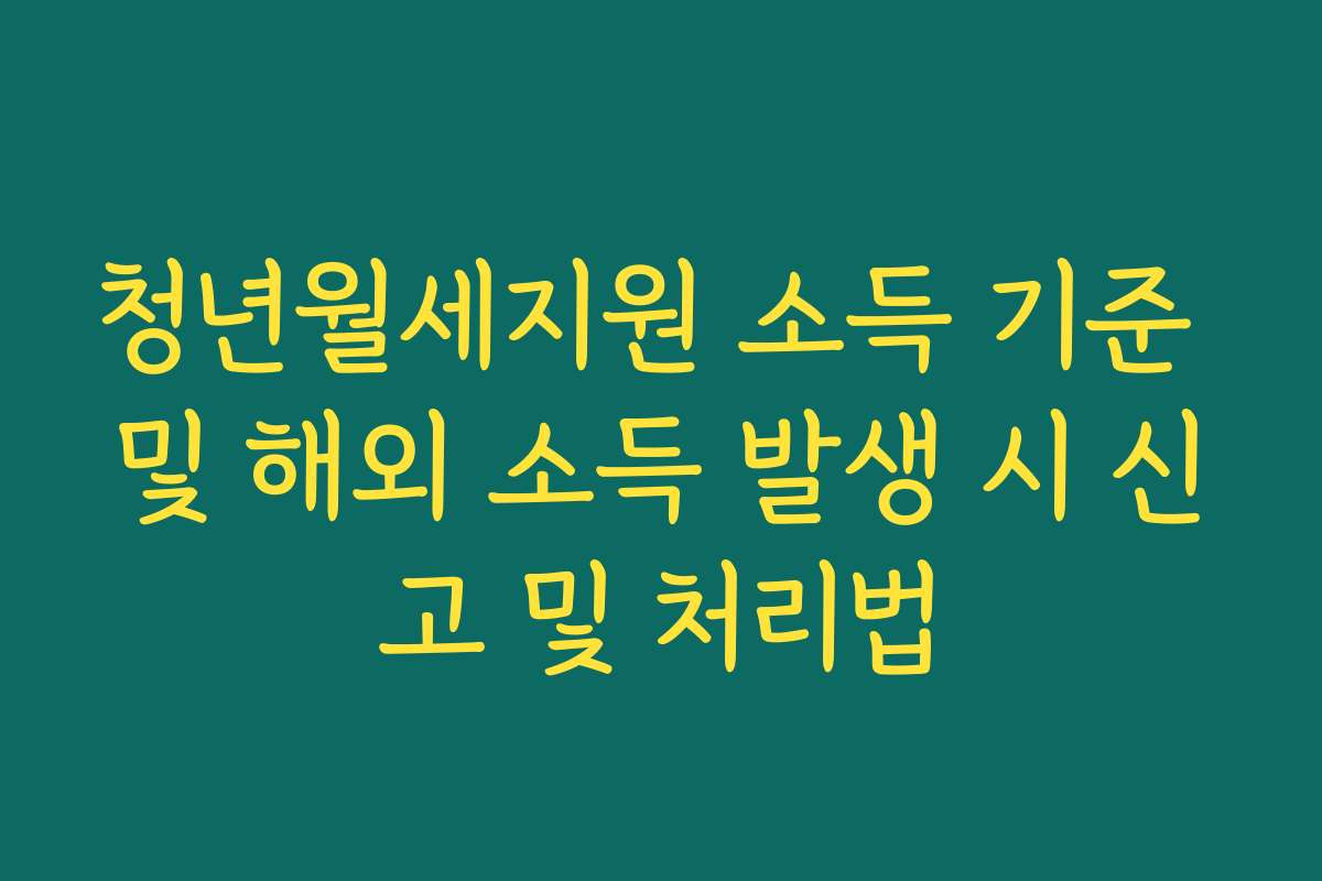 청년월세지원 소득 기준 및 해외 소득 발생 시 신고 및 처리법