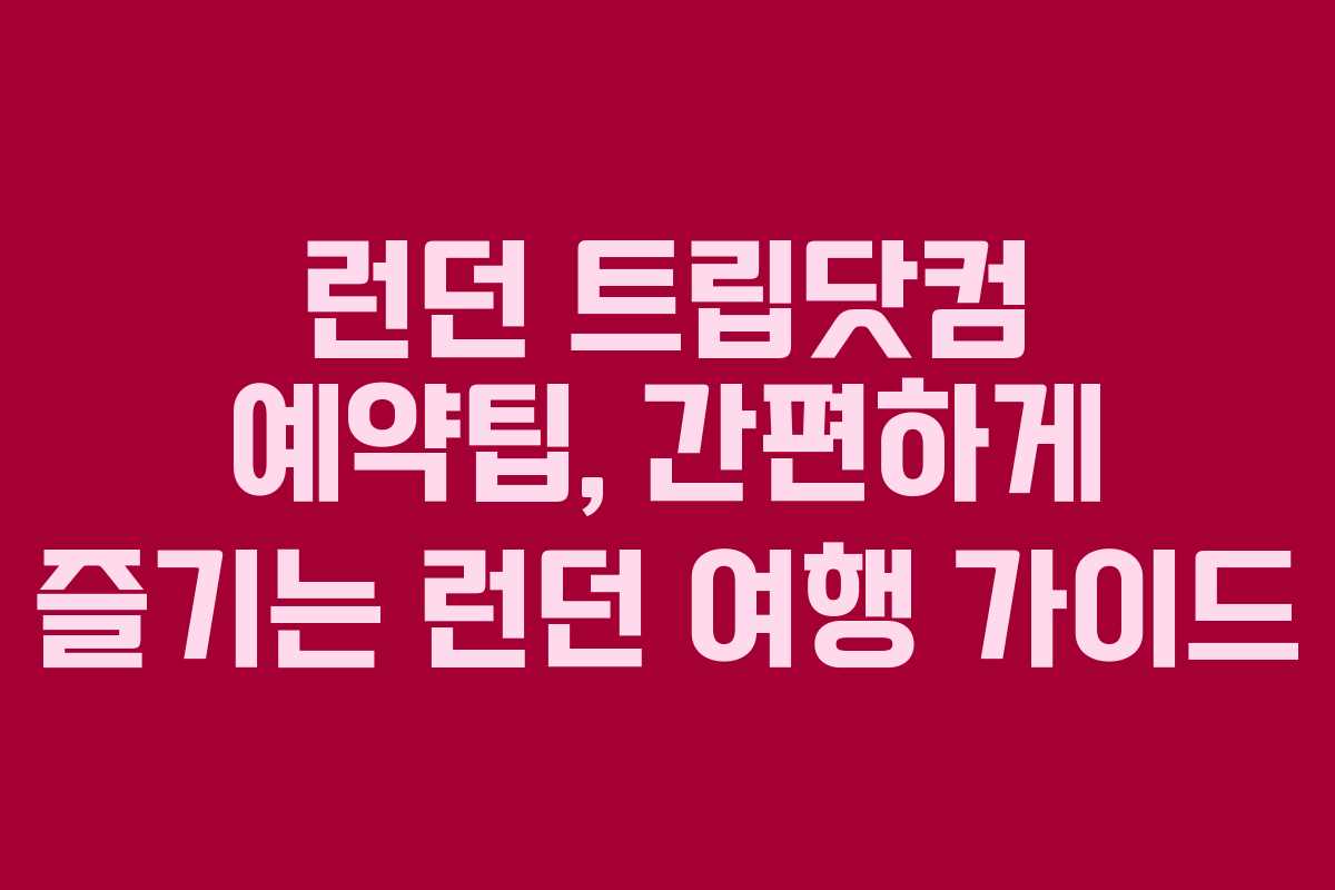 런던 트립닷컴 예약팁, 간편하게 즐기는 런던 여행 가이드