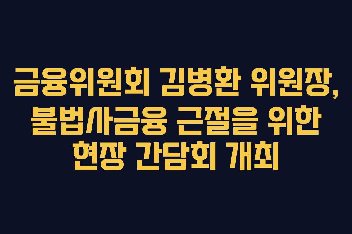금융위원회 김병환 위원장, 불법사금융 근절을 위한 현장 간담회 개최