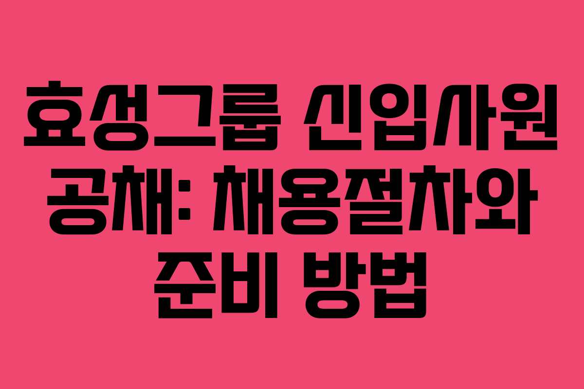효성그룹 신입사원 공채: 채용절차와 준비 방법