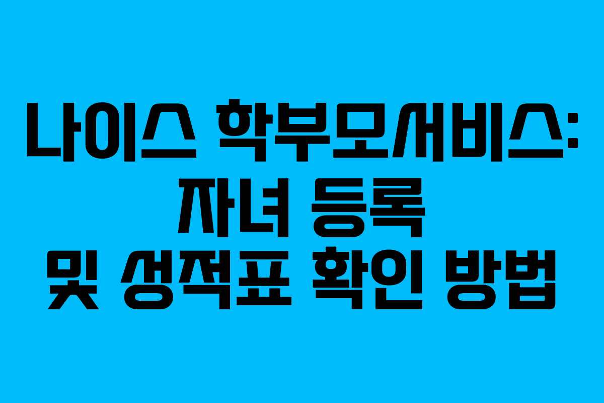 나이스 학부모서비스: 자녀 등록 및 성적표 확인 방법