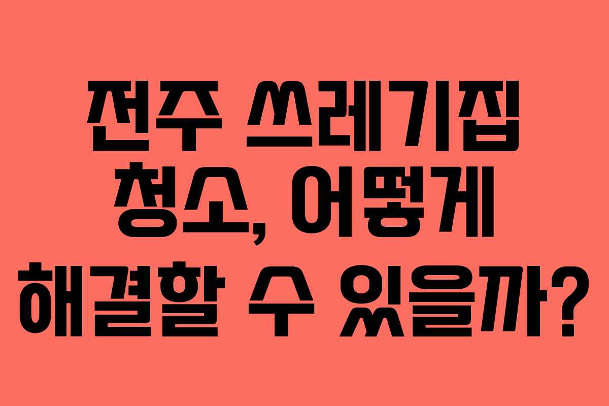 전주 쓰레기집 청소, 어떻게 해결할 수 있을까?