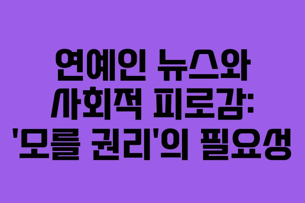 연예인 뉴스와 사회적 피로감: ‘모를 권리’의 필요성