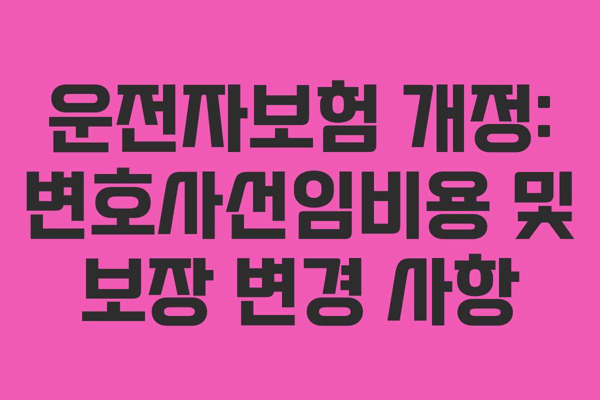 운전자보험 개정: 변호사선임비용 및 보장 변경 사항
