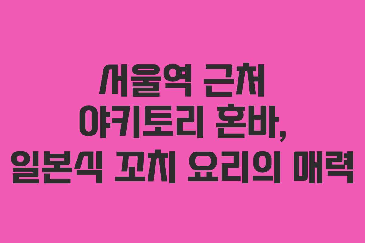 서울역 근처 야키토리 혼바, 일본식 꼬치 요리의 매력