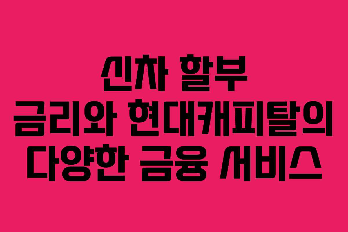 신차 할부 금리와 현대캐피탈의 다양한 금융 서비스 신차 할부 금리와 현대캐피탈의 다양한 금융 서비스